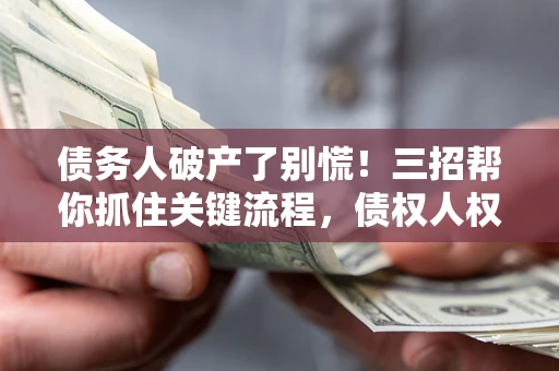 武汉债务人破产了别慌！三招帮你抓住关键流程，债权人权益不再缩水