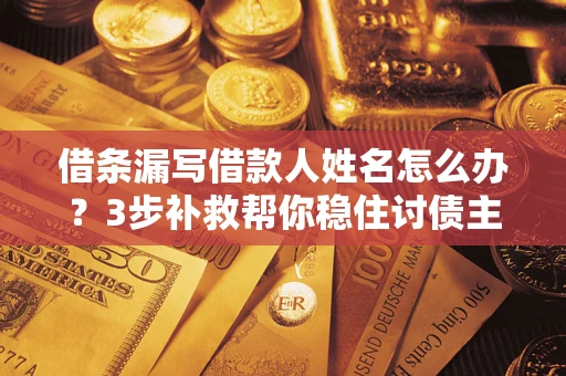 武汉借条漏写借款人姓名怎么办？3步补救帮你稳住讨债主动权