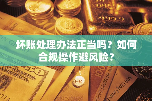 武汉坏账处理办法正当吗？如何合规操作避风险？
