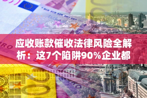 武汉应收账款催收法律风险全解析：这7个陷阱90%企业都踩过（含合规应对指南）