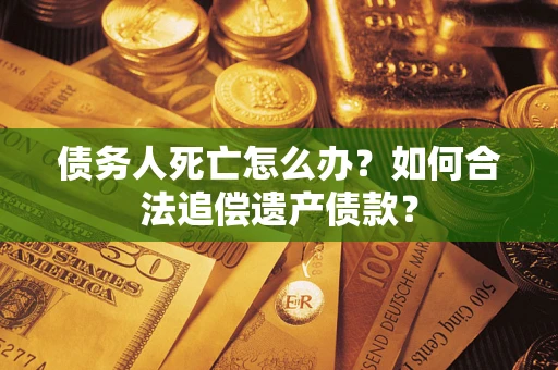 武汉债务人死亡怎么办？如何合法追偿遗产债款？