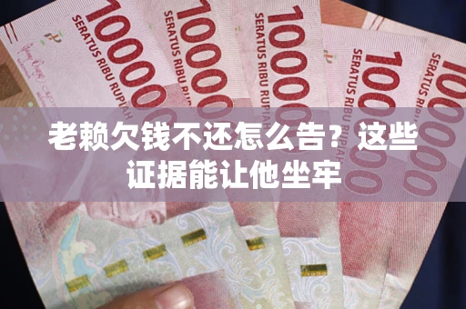 武汉老赖欠钱不还怎么告？这些证据能让他坐牢