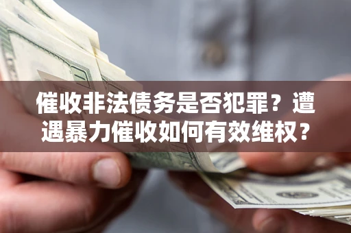 武汉催收非法债务是否犯罪?遭遇暴力催收如何有效维权? 武汉催收非法债务是否犯罪?遭遇暴力催收如何有效维权?
