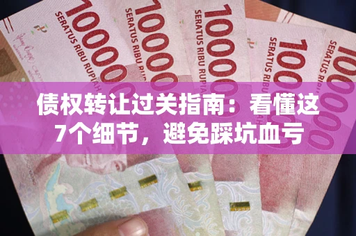 武汉债权转让过关指南：看懂这7个细节，避免踩坑血亏