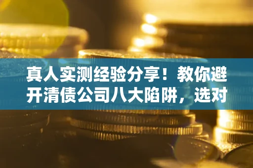 武汉真人实测经验分享！教你避开清债公司八大陷阱，选对机构少走十年弯路