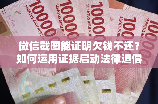 武汉微信截图能证明欠钱不还？如何运用证据启动法律追偿程序？