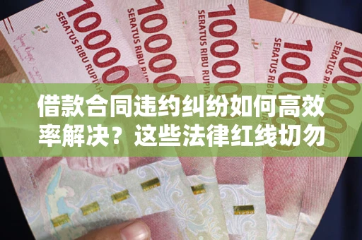武汉借款合同违约纠纷如何高效率解决？这些法律红线切勿触碰