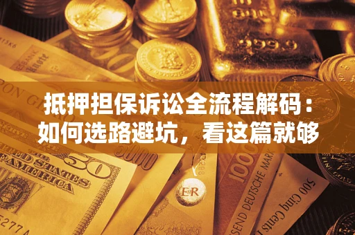 武汉抵押担保诉讼全流程解码：如何选路避坑，看这篇就够了