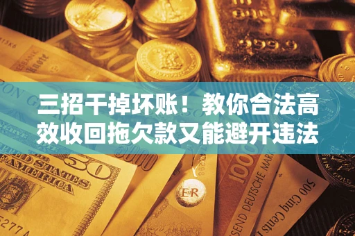 武汉三招干掉坏账！教你合法高效收回拖欠款又能避开违法雷区