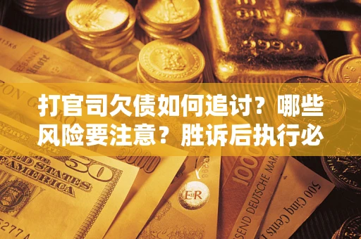 武汉打官司欠债如何追讨？哪些风险要注意？胜诉后执行必看！