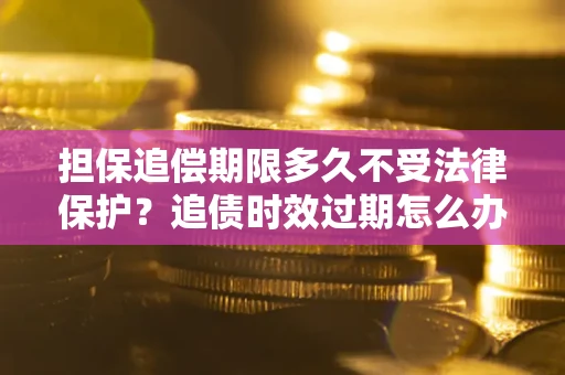 武汉担保追偿期限多久不受法律保护？追债时效过期怎么办？