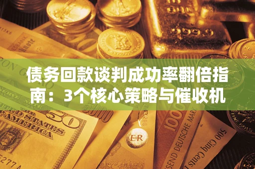 武汉债务回款谈判成功率翻倍指南：3个核心策略与催收机构避坑法则