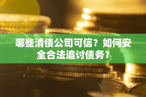 武汉哪些清债公司可信？如何安全合法追讨债务？