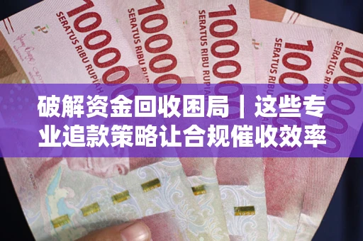 武汉破解资金回收困局｜这些专业追款策略让合规催收效率翻倍