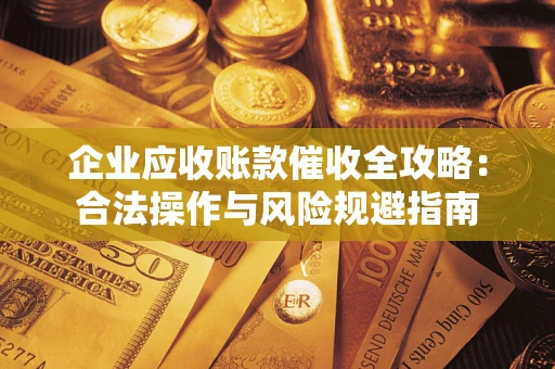 武汉企业应收账款催收全攻略：合法操作与风险规避指南