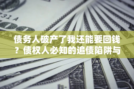 武汉债务人破产了我还能要回钱？债权人必知的追债陷阱与破局之道