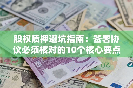 武汉股权质押避坑指南:签署协议必须核对的10个核心要点 武汉股权质押避坑指南:签署协议必须核对的10个核心要点