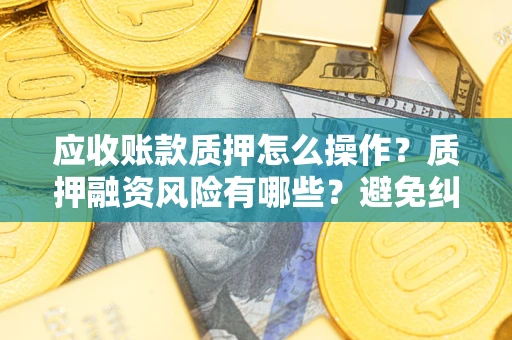 武汉应收账款质押怎么操作？质押融资风险有哪些？避免纠纷高效融资技巧