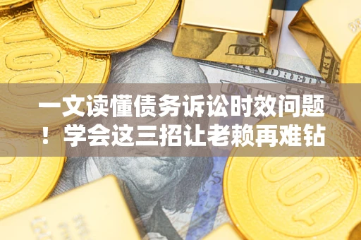 武汉一文读懂债务诉讼时效问题！学会这三招让老赖再难钻空子