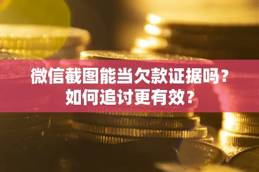 武汉微信截图能当欠款证据吗？如何追讨更有效？