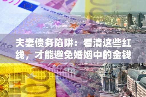武汉夫妻债务陷阱：看清这些红线，才能避免婚姻中的金钱危机