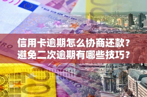 武汉信用卡逾期怎么协商还款？避免二次逾期有哪些技巧？