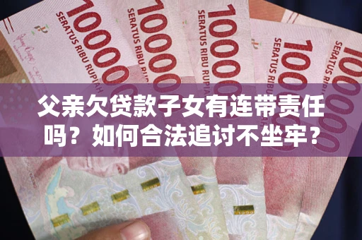 武汉父亲欠贷款子女有连带责任吗？如何合法追讨不坐牢？