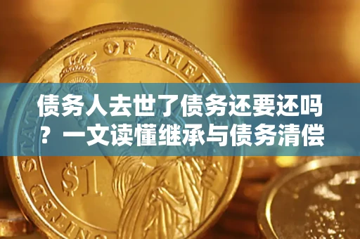 武汉债务人去世了债务还要还吗？一文读懂继承与债务清偿