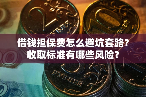武汉借钱担保费怎么避坑套路?收取标准有哪些风险? 武汉借钱担保费怎么避坑套路?收取标准有哪些风险?