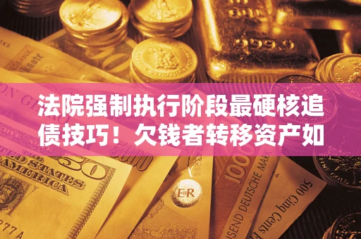 武汉法院强制执行阶段最硬核追债技巧！欠钱者转移资产如何破解？