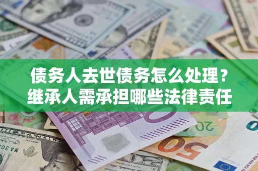 武汉债务人去世债务怎么处理？继承人需承担哪些法律责任？