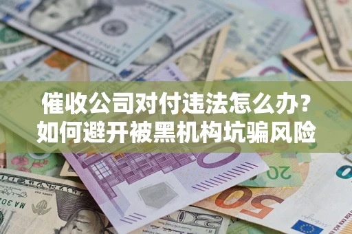 武汉催收公司对付违法怎么办？如何避开被黑机构坑骗风险