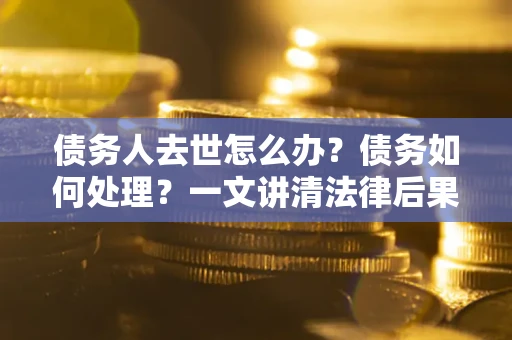 武汉债务人去世怎么办？债务如何处理？一文讲清法律后果