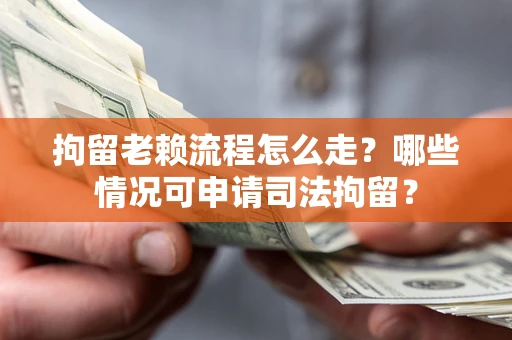 武汉拘留老赖流程怎么走?哪些情况可申请司法拘留? 武汉拘留老赖流程怎么走?哪些情况可申请司法拘留?