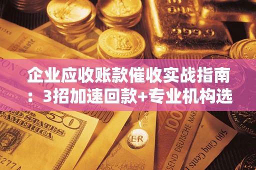 武汉企业应收账款催收实战指南：3招加速回款+专业机构选择避坑