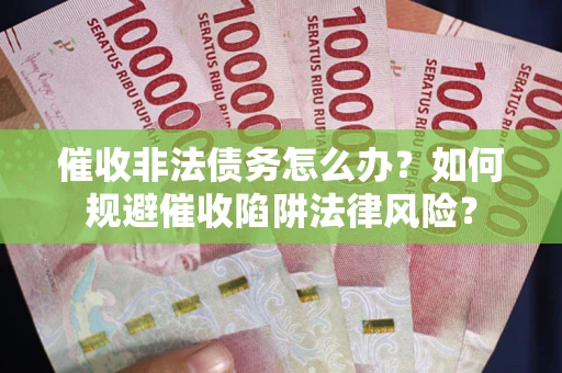 武汉催收非法债务怎么办？如何规避催收陷阱法律风险？