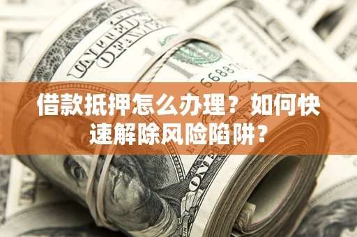 武汉借款抵押怎么办理？如何快速解除风险陷阱？