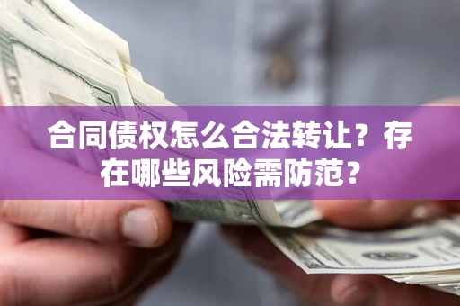 武汉合同债权怎么合法转让？存在哪些风险需防范？