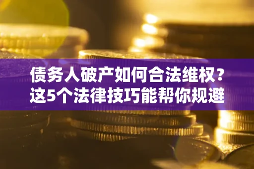 武汉债务人破产如何合法维权？这5个法律技巧能帮你规避风险