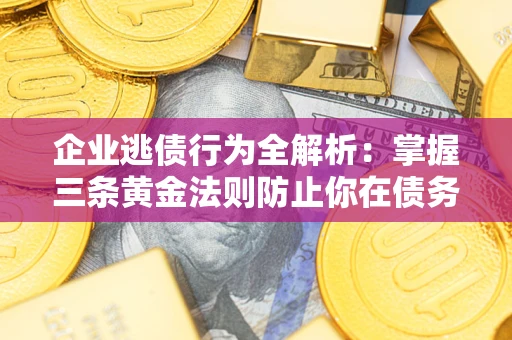 武汉企业逃债行为全解析：掌握三条黄金法则防止你在债务乱局中“踩雷”