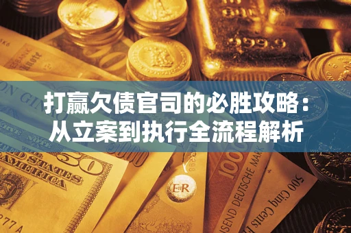 武汉打赢欠债官司的必胜攻略：从立案到执行全流程解析