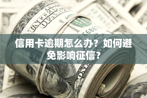 武汉信用卡逾期怎么办？如何避免影响征信？