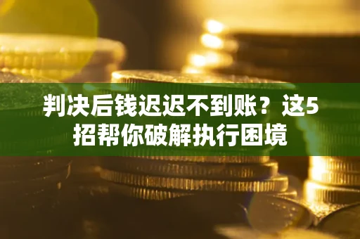 武汉判决后钱迟迟不到账？这5招帮你破解执行困境