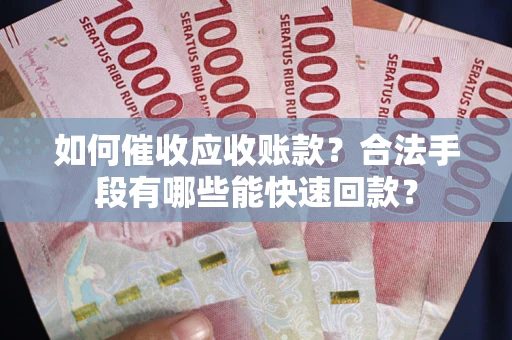 武汉如何催收应收账款？合法手段有哪些能快速回款？