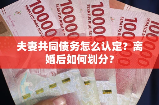 武汉夫妻共同债务怎么认定？离婚后如何划分？