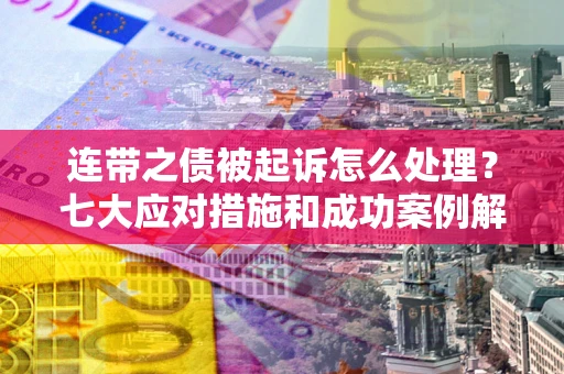 武汉连带之债被起诉怎么处理？七大应对措施和成功案例解析