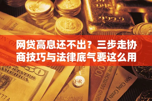 武汉网贷高息还不出？三步走协商技巧与法律底气要这么用