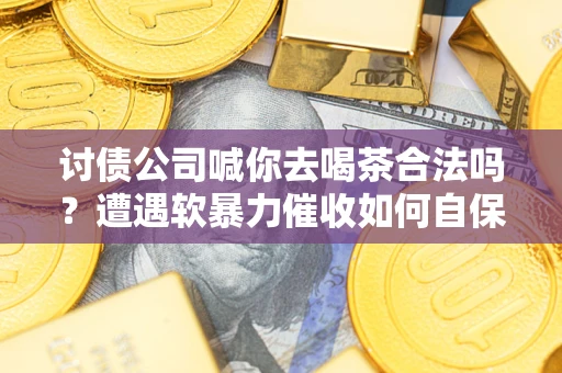 武汉讨债公司喊你去喝茶合法吗？遭遇软暴力催收如何自保？