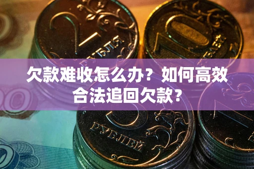 武汉欠款难收怎么办？如何高效合法追回欠款？