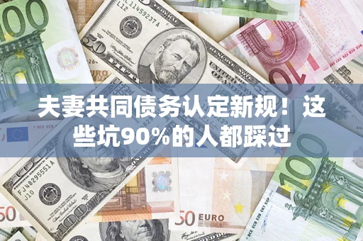 武汉夫妻共同债务认定新规！这些坑90%的人都踩过